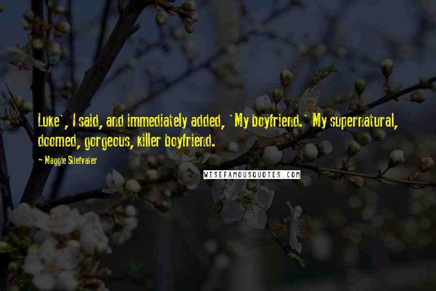 Maggie Stiefvater Quotes: Luke', I said, and immediately added, 'My boyfriend.' My supernatural, doomed, gorgeous, killer boyfriend.