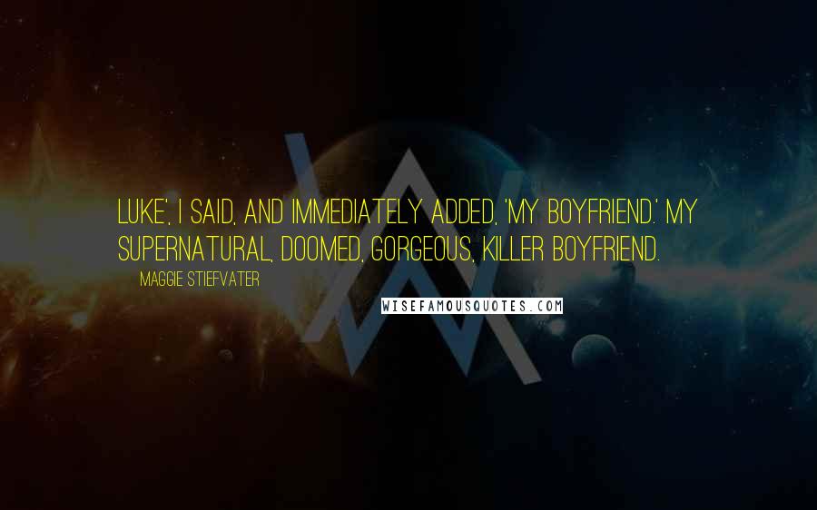 Maggie Stiefvater Quotes: Luke', I said, and immediately added, 'My boyfriend.' My supernatural, doomed, gorgeous, killer boyfriend.