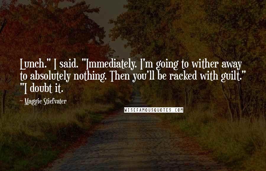 Maggie Stiefvater Quotes: Lunch." I said. "Immediately. I'm going to wither away to absolutely nothing. Then you'll be racked with guilt." "I doubt it.