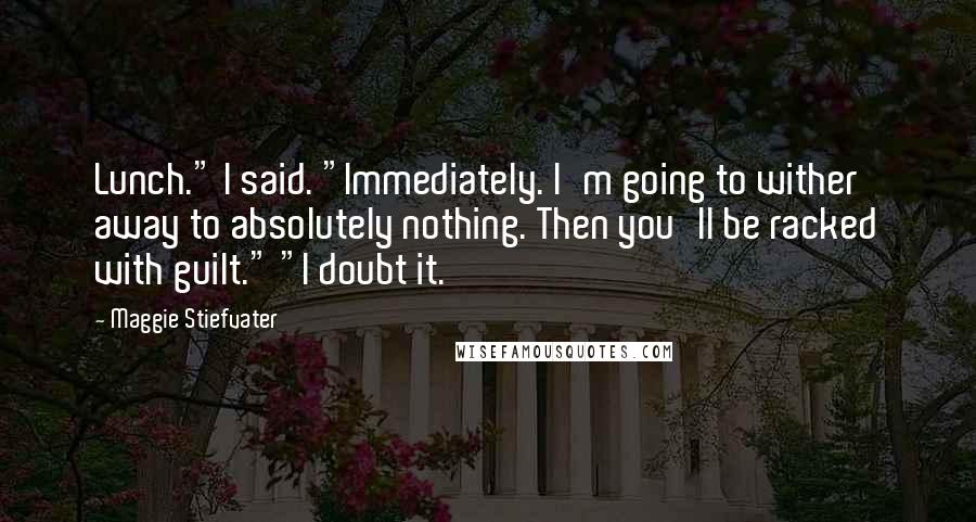 Maggie Stiefvater Quotes: Lunch." I said. "Immediately. I'm going to wither away to absolutely nothing. Then you'll be racked with guilt." "I doubt it.