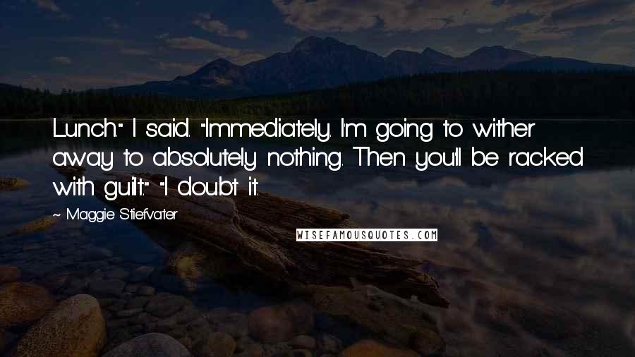 Maggie Stiefvater Quotes: Lunch." I said. "Immediately. I'm going to wither away to absolutely nothing. Then you'll be racked with guilt." "I doubt it.