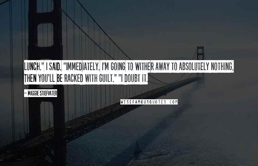 Maggie Stiefvater Quotes: Lunch." I said. "Immediately. I'm going to wither away to absolutely nothing. Then you'll be racked with guilt." "I doubt it.