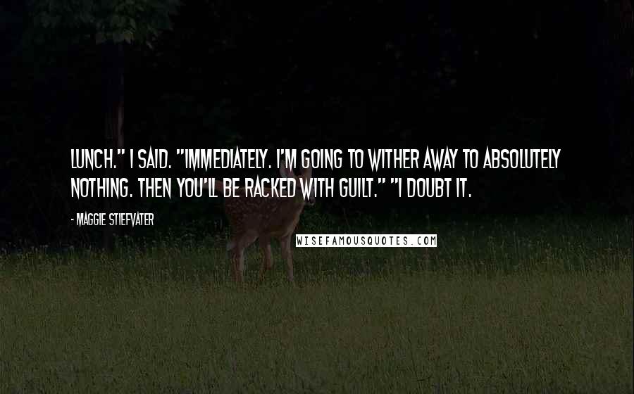 Maggie Stiefvater Quotes: Lunch." I said. "Immediately. I'm going to wither away to absolutely nothing. Then you'll be racked with guilt." "I doubt it.