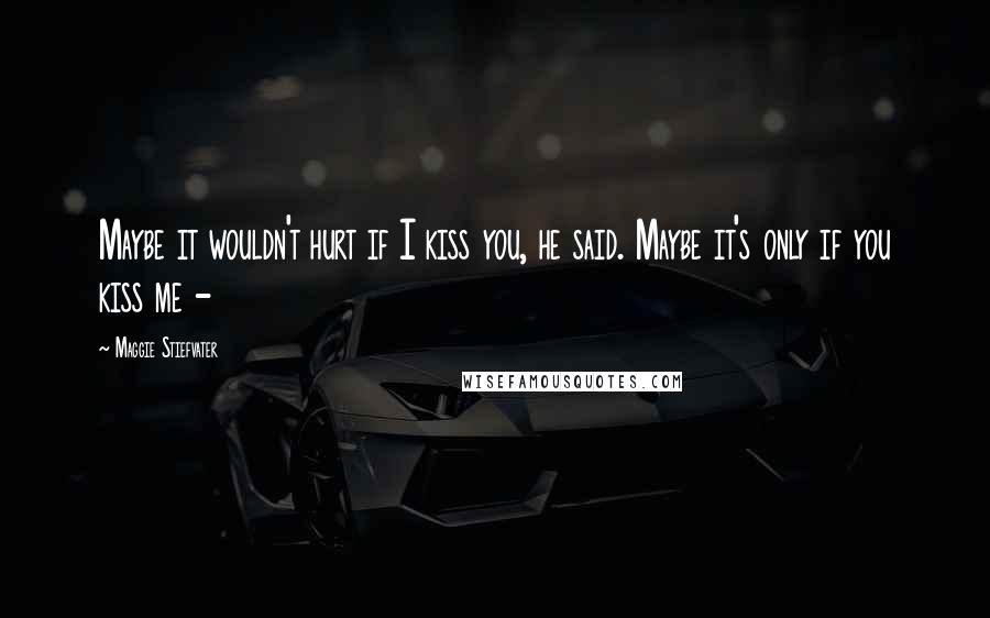 Maggie Stiefvater Quotes: Maybe it wouldn't hurt if I kiss you, he said. Maybe it's only if you kiss me -