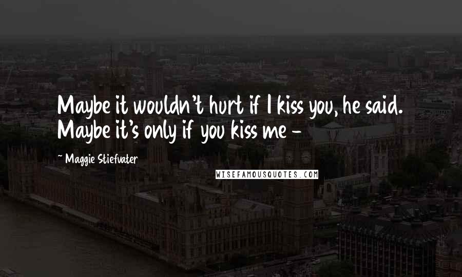 Maggie Stiefvater Quotes: Maybe it wouldn't hurt if I kiss you, he said. Maybe it's only if you kiss me -