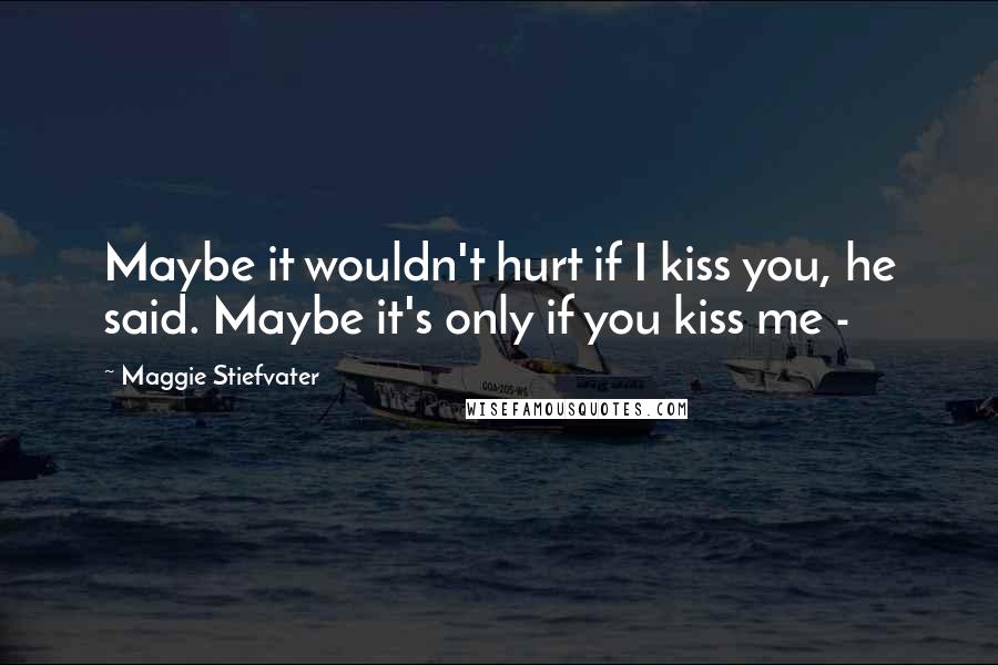Maggie Stiefvater Quotes: Maybe it wouldn't hurt if I kiss you, he said. Maybe it's only if you kiss me -