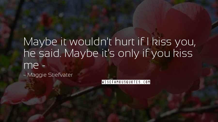 Maggie Stiefvater Quotes: Maybe it wouldn't hurt if I kiss you, he said. Maybe it's only if you kiss me -