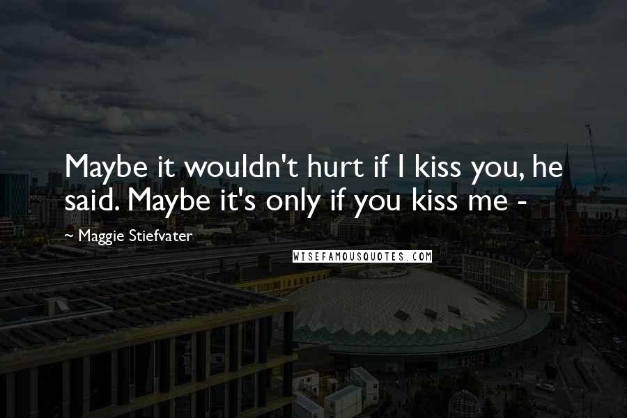Maggie Stiefvater Quotes: Maybe it wouldn't hurt if I kiss you, he said. Maybe it's only if you kiss me -