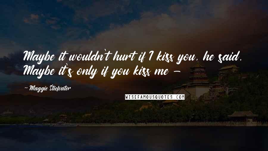 Maggie Stiefvater Quotes: Maybe it wouldn't hurt if I kiss you, he said. Maybe it's only if you kiss me -