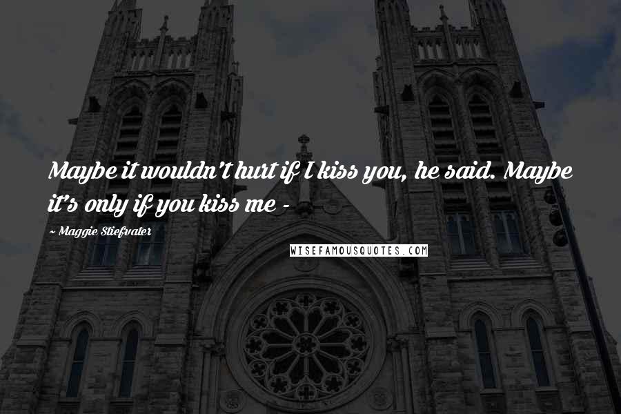 Maggie Stiefvater Quotes: Maybe it wouldn't hurt if I kiss you, he said. Maybe it's only if you kiss me -