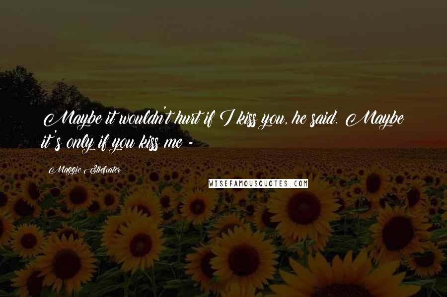 Maggie Stiefvater Quotes: Maybe it wouldn't hurt if I kiss you, he said. Maybe it's only if you kiss me -
