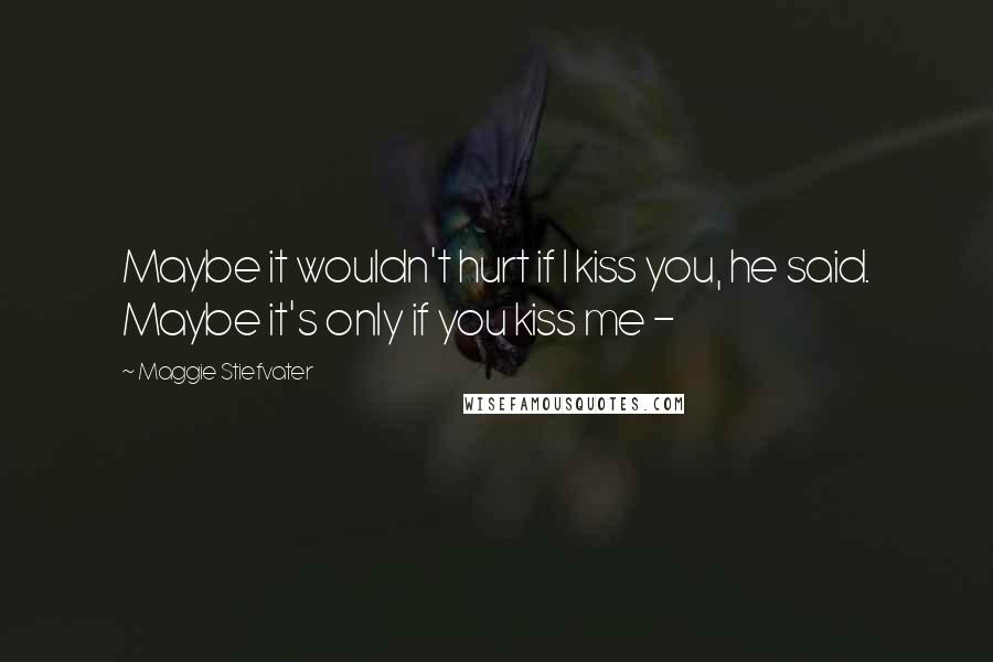 Maggie Stiefvater Quotes: Maybe it wouldn't hurt if I kiss you, he said. Maybe it's only if you kiss me -
