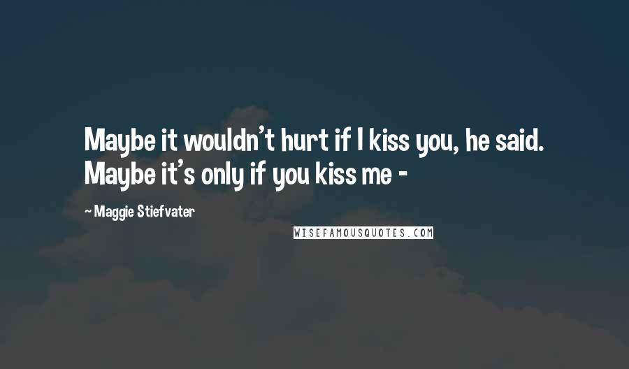 Maggie Stiefvater Quotes: Maybe it wouldn't hurt if I kiss you, he said. Maybe it's only if you kiss me -