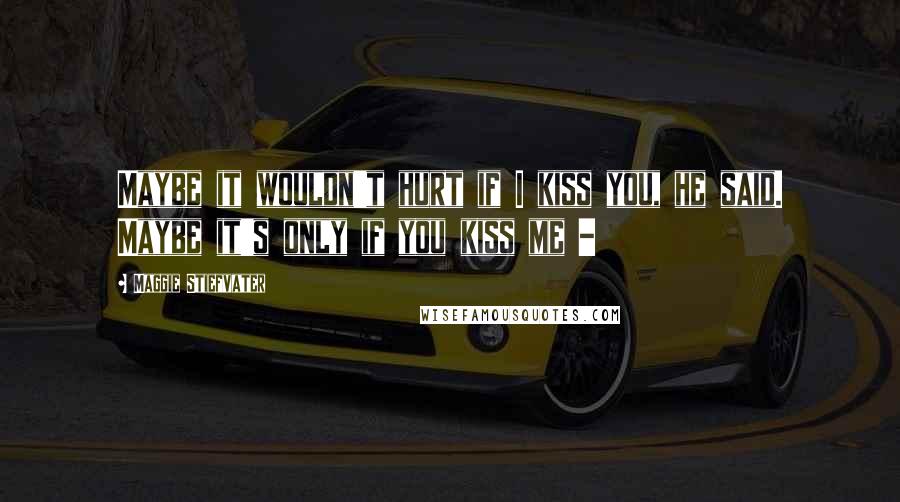 Maggie Stiefvater Quotes: Maybe it wouldn't hurt if I kiss you, he said. Maybe it's only if you kiss me -