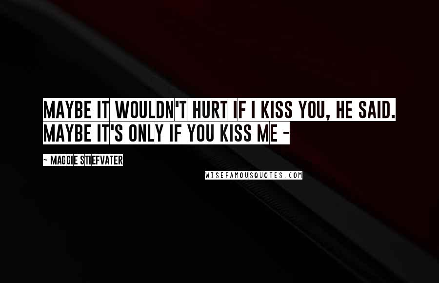 Maggie Stiefvater Quotes: Maybe it wouldn't hurt if I kiss you, he said. Maybe it's only if you kiss me -