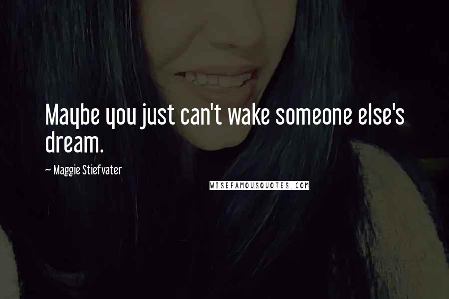 Maggie Stiefvater Quotes: Maybe you just can't wake someone else's dream.