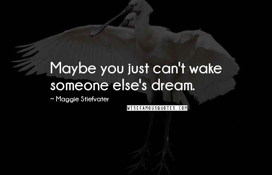Maggie Stiefvater Quotes: Maybe you just can't wake someone else's dream.