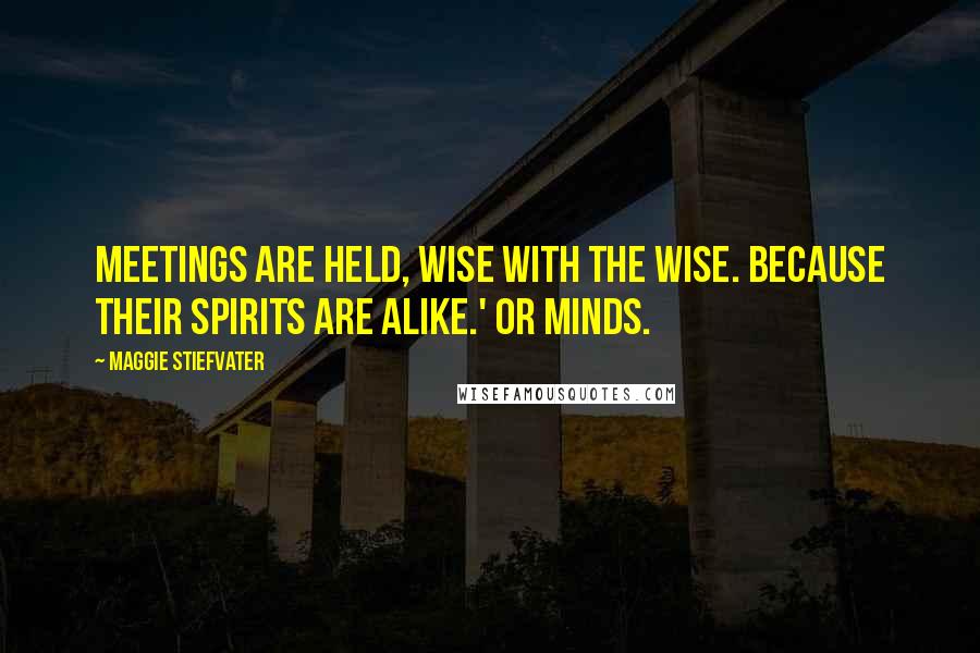Maggie Stiefvater Quotes: Meetings are held, wise with the wise. Because their spirits are alike.' Or minds.