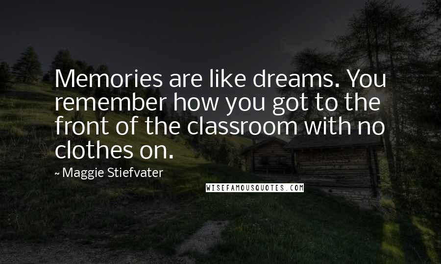 Maggie Stiefvater Quotes: Memories are like dreams. You remember how you got to the front of the classroom with no clothes on.
