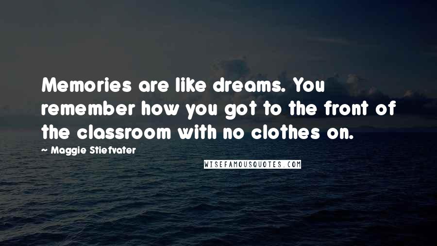 Maggie Stiefvater Quotes: Memories are like dreams. You remember how you got to the front of the classroom with no clothes on.