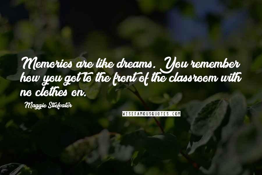 Maggie Stiefvater Quotes: Memories are like dreams. You remember how you got to the front of the classroom with no clothes on.