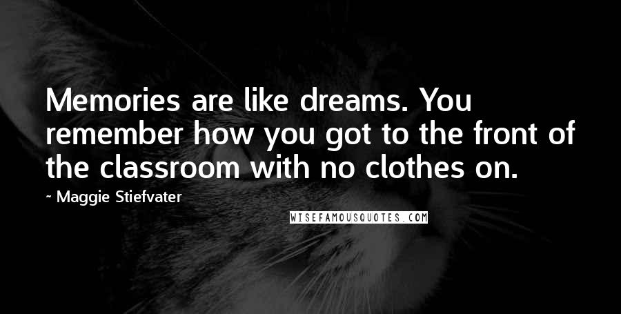 Maggie Stiefvater Quotes: Memories are like dreams. You remember how you got to the front of the classroom with no clothes on.
