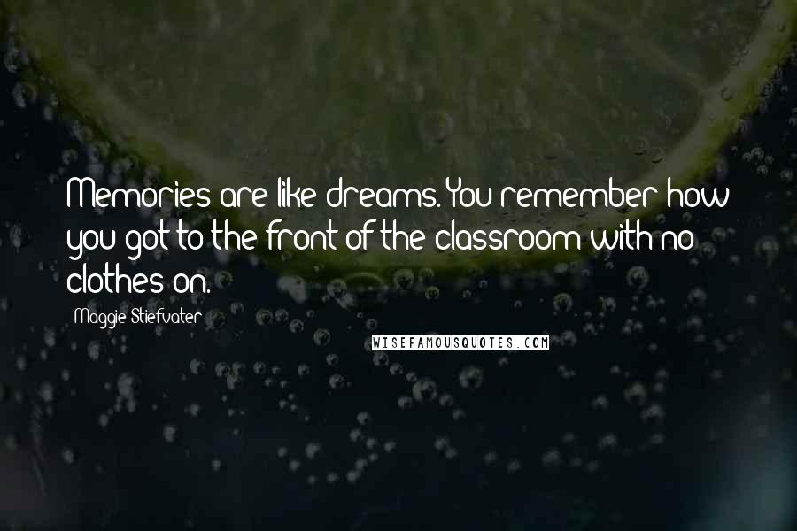 Maggie Stiefvater Quotes: Memories are like dreams. You remember how you got to the front of the classroom with no clothes on.