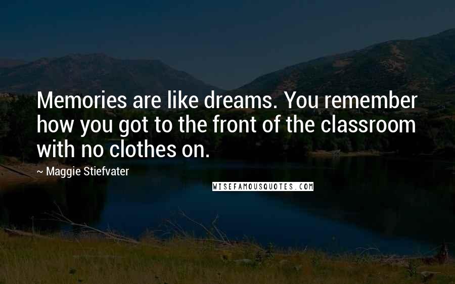 Maggie Stiefvater Quotes: Memories are like dreams. You remember how you got to the front of the classroom with no clothes on.