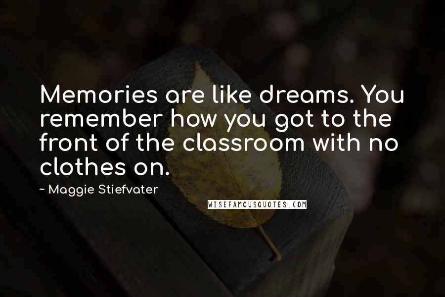 Maggie Stiefvater Quotes: Memories are like dreams. You remember how you got to the front of the classroom with no clothes on.