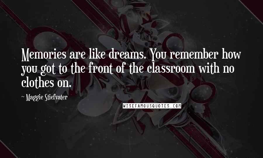 Maggie Stiefvater Quotes: Memories are like dreams. You remember how you got to the front of the classroom with no clothes on.