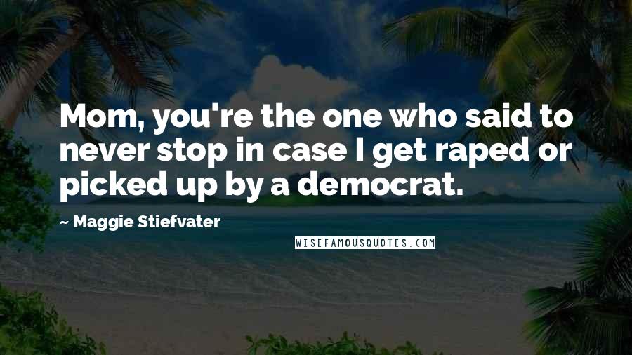 Maggie Stiefvater Quotes: Mom, you're the one who said to never stop in case I get raped or picked up by a democrat.