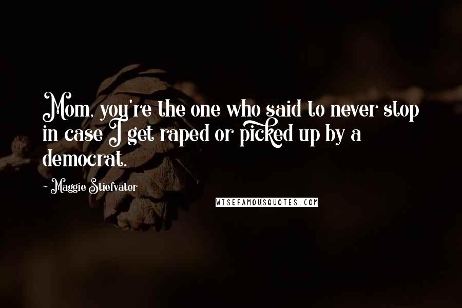 Maggie Stiefvater Quotes: Mom, you're the one who said to never stop in case I get raped or picked up by a democrat.