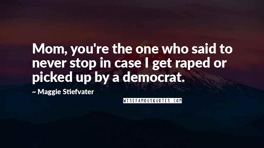Maggie Stiefvater Quotes: Mom, you're the one who said to never stop in case I get raped or picked up by a democrat.