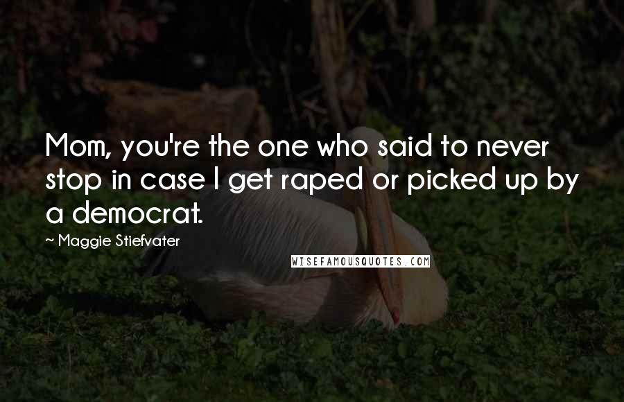 Maggie Stiefvater Quotes: Mom, you're the one who said to never stop in case I get raped or picked up by a democrat.