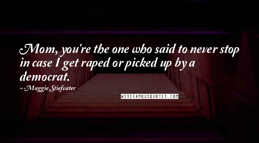 Maggie Stiefvater Quotes: Mom, you're the one who said to never stop in case I get raped or picked up by a democrat.