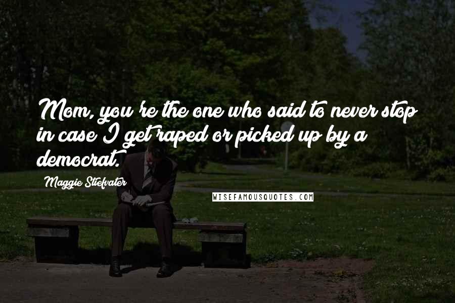 Maggie Stiefvater Quotes: Mom, you're the one who said to never stop in case I get raped or picked up by a democrat.