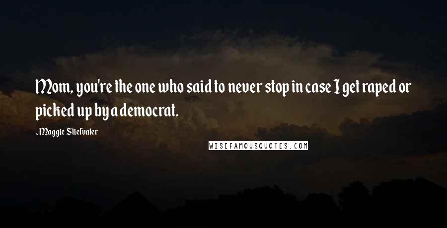 Maggie Stiefvater Quotes: Mom, you're the one who said to never stop in case I get raped or picked up by a democrat.
