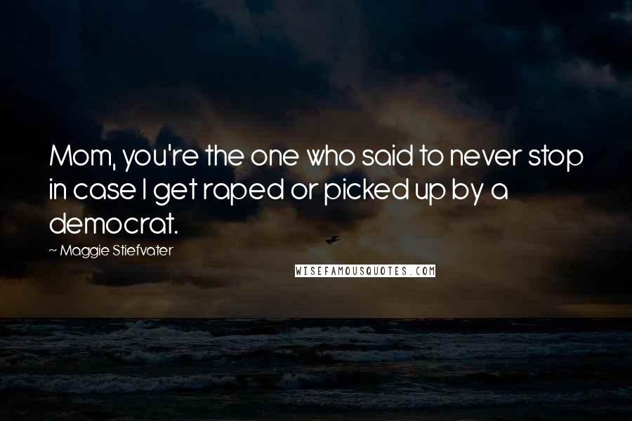 Maggie Stiefvater Quotes: Mom, you're the one who said to never stop in case I get raped or picked up by a democrat.