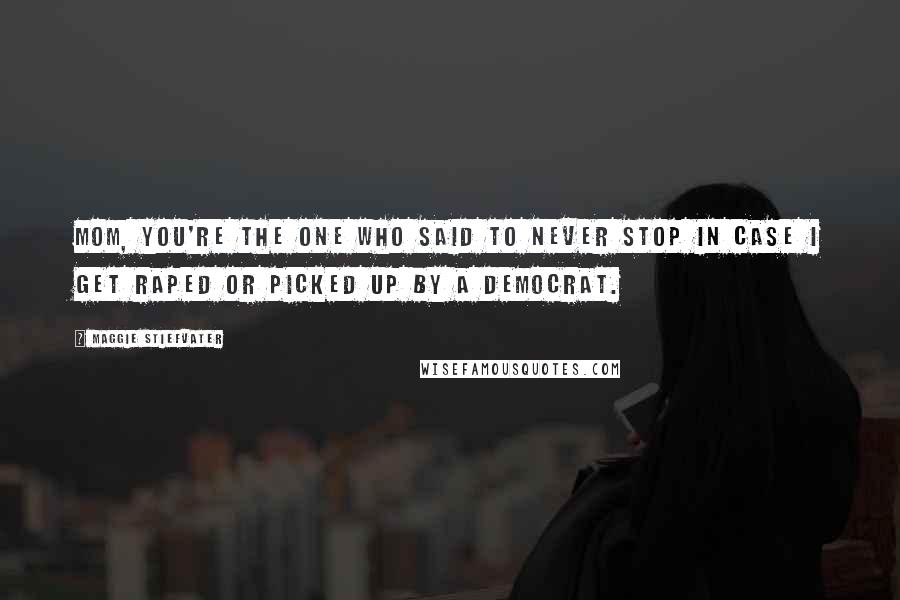 Maggie Stiefvater Quotes: Mom, you're the one who said to never stop in case I get raped or picked up by a democrat.