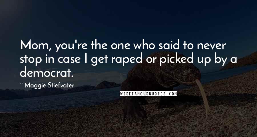 Maggie Stiefvater Quotes: Mom, you're the one who said to never stop in case I get raped or picked up by a democrat.