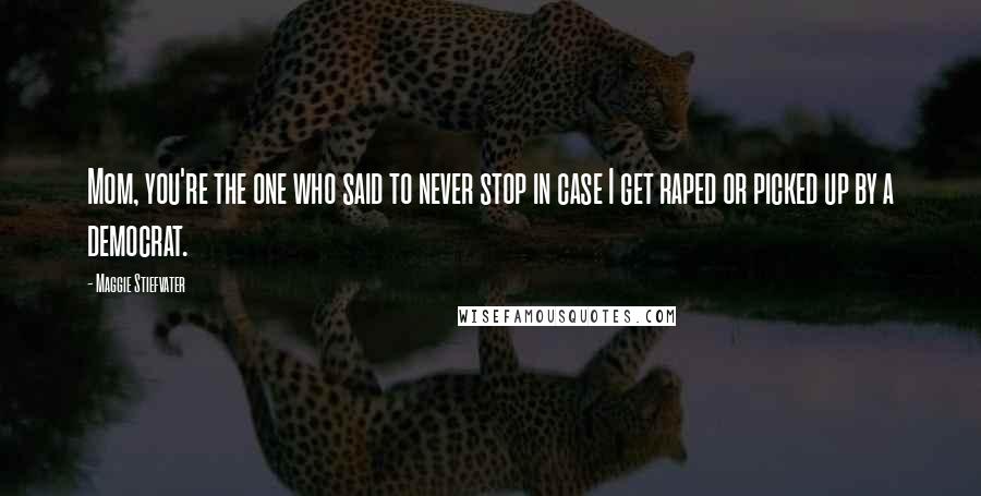 Maggie Stiefvater Quotes: Mom, you're the one who said to never stop in case I get raped or picked up by a democrat.