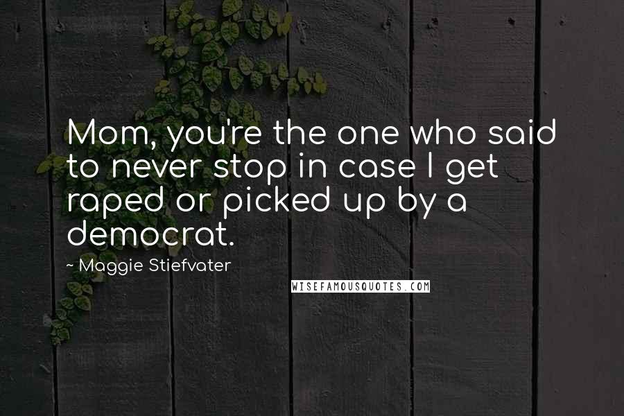 Maggie Stiefvater Quotes: Mom, you're the one who said to never stop in case I get raped or picked up by a democrat.