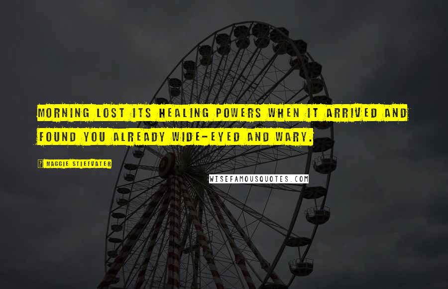 Maggie Stiefvater Quotes: Morning lost its healing powers when it arrived and found you already wide-eyed and wary.