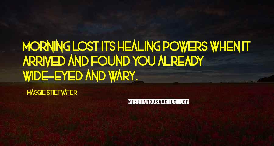 Maggie Stiefvater Quotes: Morning lost its healing powers when it arrived and found you already wide-eyed and wary.