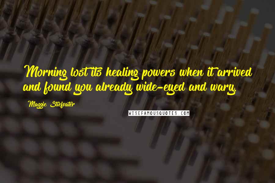 Maggie Stiefvater Quotes: Morning lost its healing powers when it arrived and found you already wide-eyed and wary.