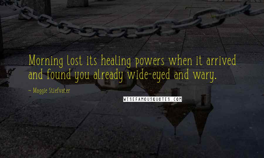 Maggie Stiefvater Quotes: Morning lost its healing powers when it arrived and found you already wide-eyed and wary.