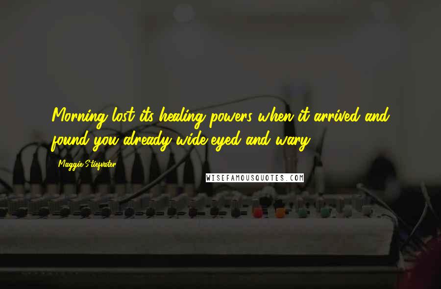 Maggie Stiefvater Quotes: Morning lost its healing powers when it arrived and found you already wide-eyed and wary.