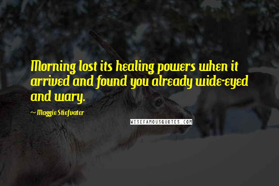 Maggie Stiefvater Quotes: Morning lost its healing powers when it arrived and found you already wide-eyed and wary.