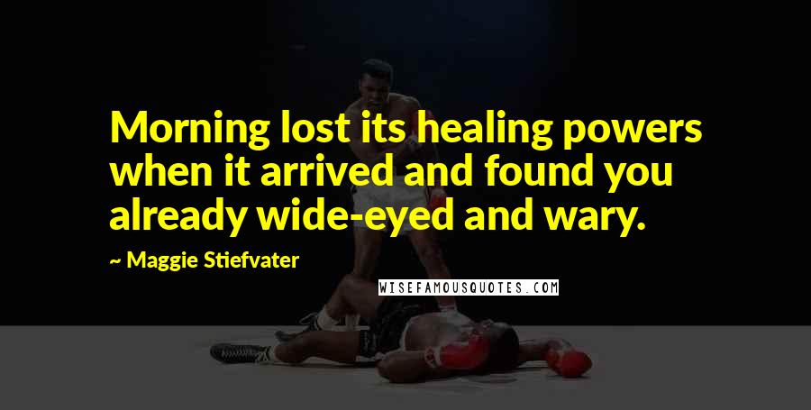 Maggie Stiefvater Quotes: Morning lost its healing powers when it arrived and found you already wide-eyed and wary.