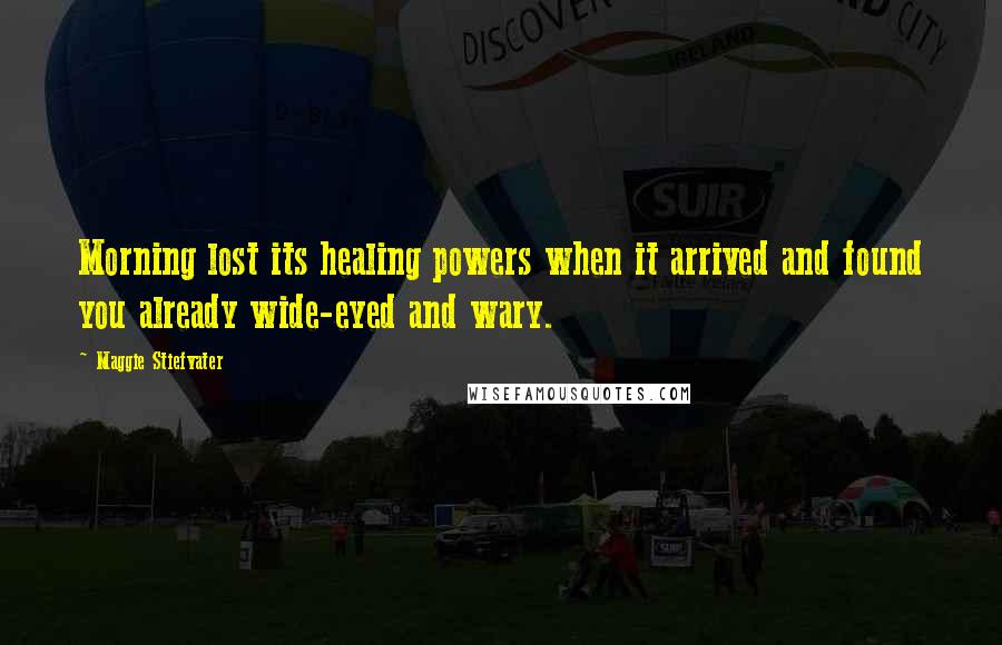 Maggie Stiefvater Quotes: Morning lost its healing powers when it arrived and found you already wide-eyed and wary.